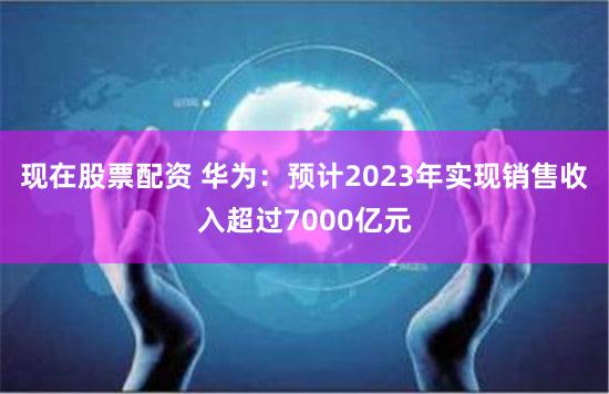 现在股票配资 华为:预计2023年实现销售收入超过7000亿元