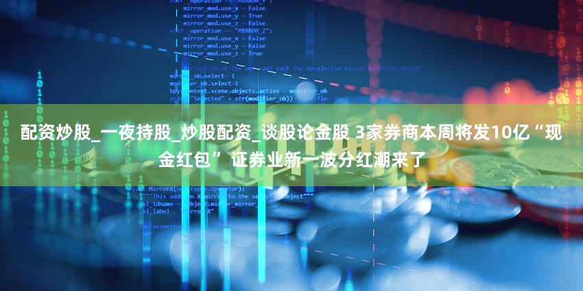 配资炒股_一夜持股_炒股配资_谈股论金股 3家券商本周将发10亿“现金红包” 证券业新一波分红潮来了