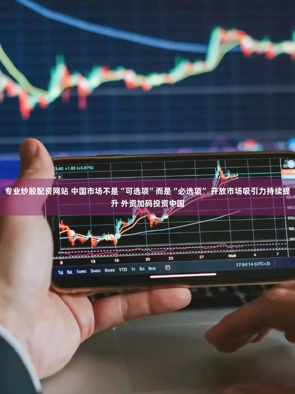 专业炒股配资网站 中国市场不是“可选项”而是“必选项” 开放市场吸引力持续提升 外资加码投资中国