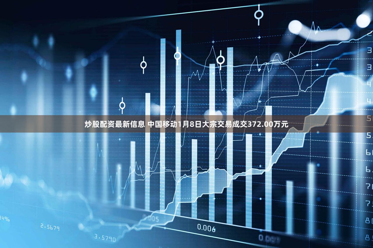 炒股配资最新信息 中国移动1月8日大宗交易成交372.00万元