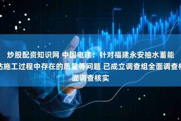 炒股配资知识网 中国电建：针对福建永安抽水蓄能电站施工过程中存在的质量等问题 已成立调查组全面调查核实