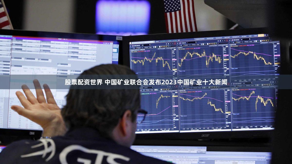 股票配资世界 中国矿业联合会发布2023中国矿业十大新闻