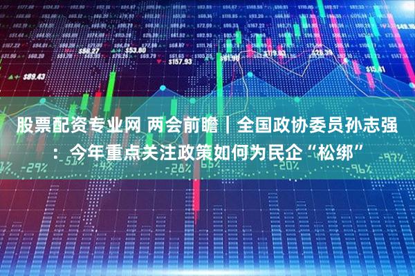 股票配资专业网 两会前瞻｜全国政协委员孙志强：今年重点关注政策如何为民企“松绑”