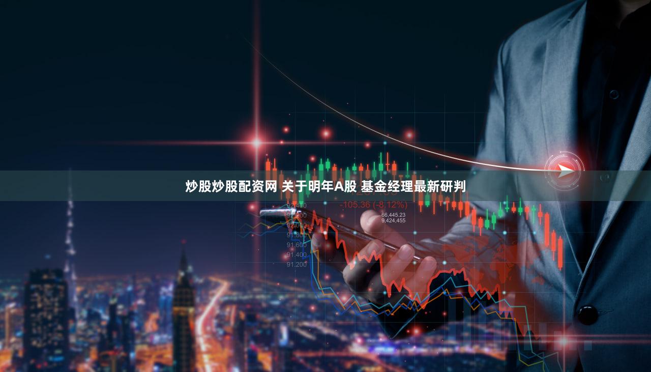 炒股炒股配资网 关于明年A股 基金经理最新研判
