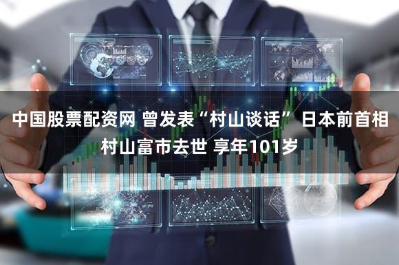 中国股票配资网 曾发表“村山谈话” 日本前首相村山富市去世 享年101岁