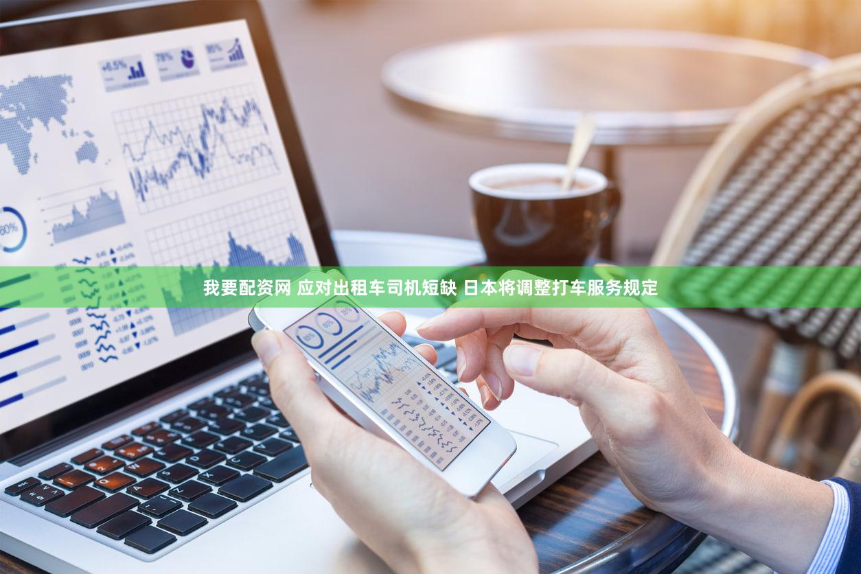 我要配资网 应对出租车司机短缺 日本将调整打车服务规定