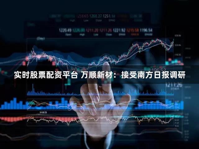 实时股票配资平台 万顺新材：接受南方日报调研