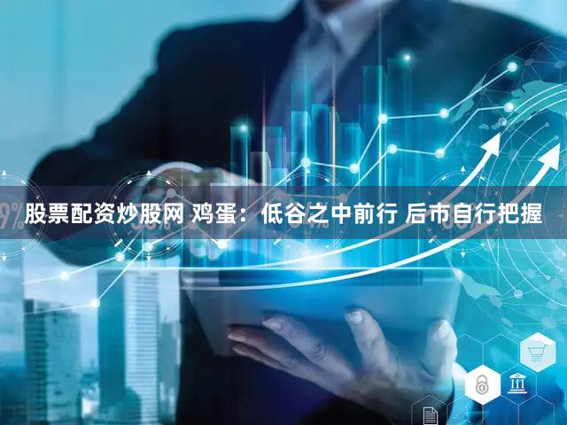 股票配资炒股网 鸡蛋：低谷之中前行 后市自行把握