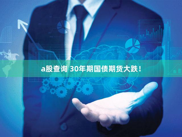 a股查询 30年期国债期货大跌！