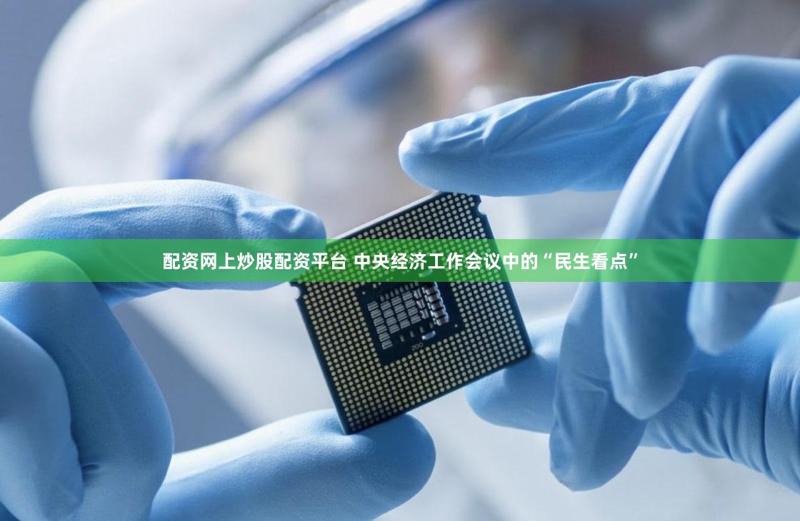配资网上炒股配资平台 中央经济工作会议中的“民生看点”