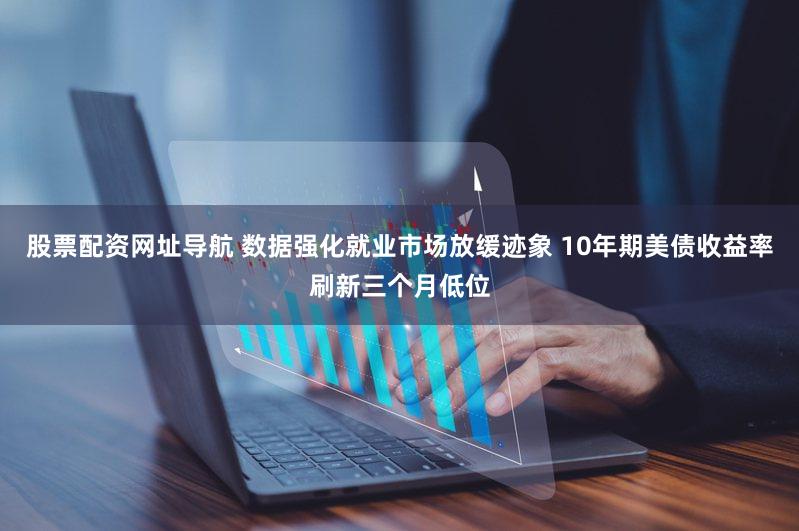股票配资网址导航 数据强化就业市场放缓迹象 10年期美债收益率刷新三个月低位