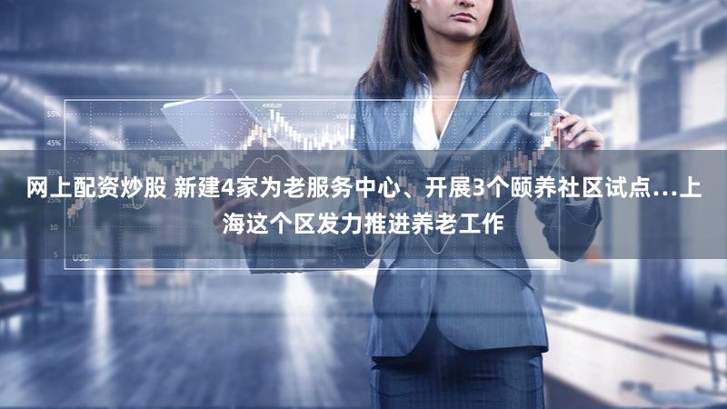 网上配资炒股 新建4家为老服务中心、开展3个颐养社区试点…上海这个区发力推进养老工作
