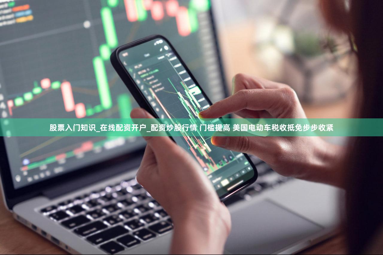 股票入门知识_在线配资开户_配资炒股行情 门槛提高 美国电动车税收抵免步步收紧