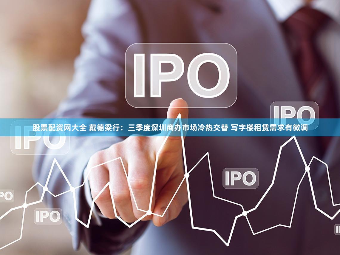 股票配资网大全 戴德梁行：三季度深圳商办市场冷热交替 写字楼租赁需求有微调