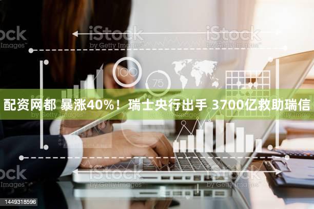 配资网都 暴涨40%！瑞士央行出手 3700亿救助瑞信