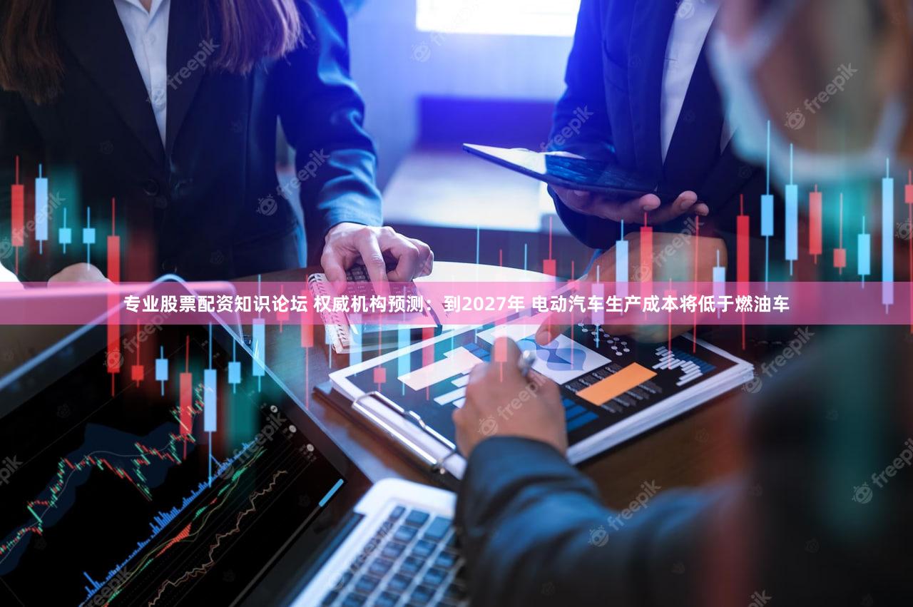 专业股票配资知识论坛 权威机构预测：到2027年 电动汽车生产成本将低于燃油车