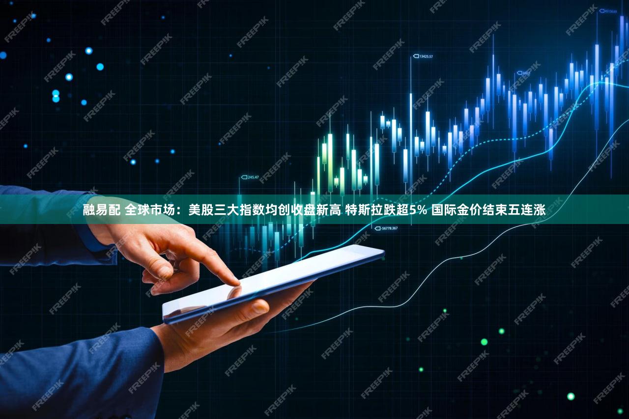 融易配 全球市场：美股三大指数均创收盘新高 特斯拉跌超5% 国际金价结束五连涨