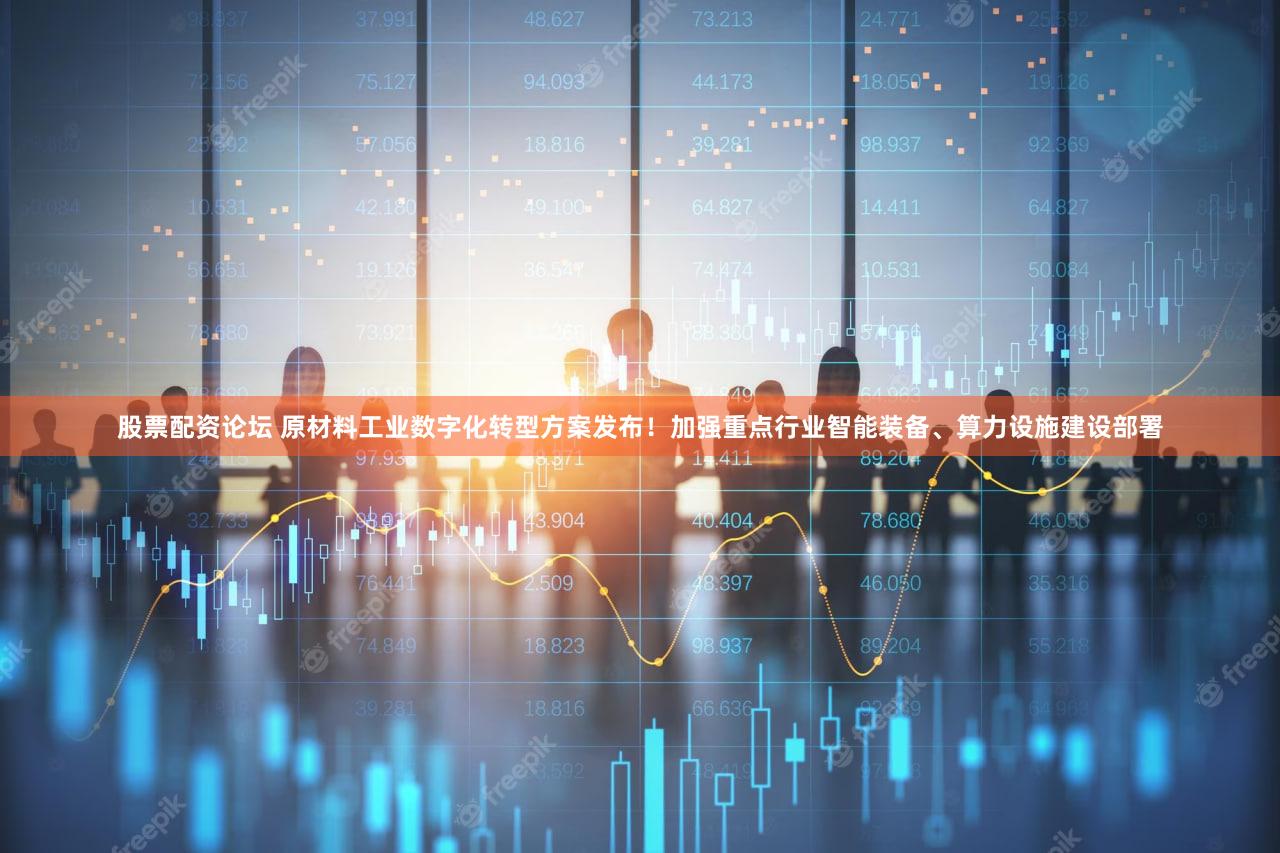 股票配资论坛 原材料工业数字化转型方案发布！加强重点行业智能装备、算力设施建设部署