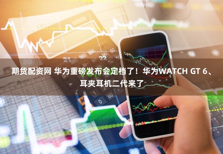 期货配资网 华为重磅发布会定档了！华为WATCH GT 6、耳夹耳机二代来了