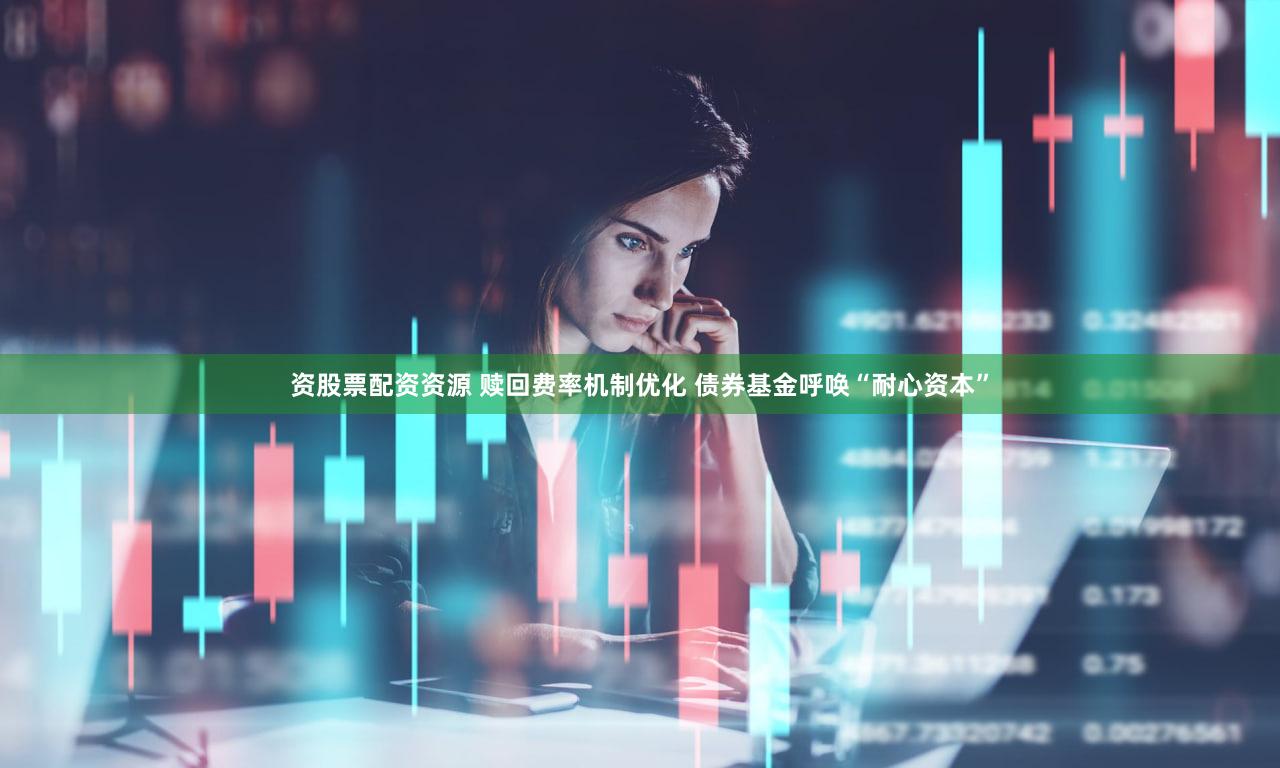 资股票配资资源 赎回费率机制优化 债券基金呼唤“耐心资本”
