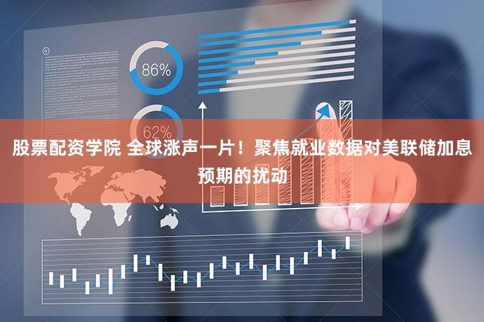 股票配资学院 全球涨声一片！聚焦就业数据对美联储加息预期的扰动