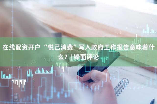 在线配资开户 “悦己消费”写入政府工作报告意味着什么？| 锋面评论