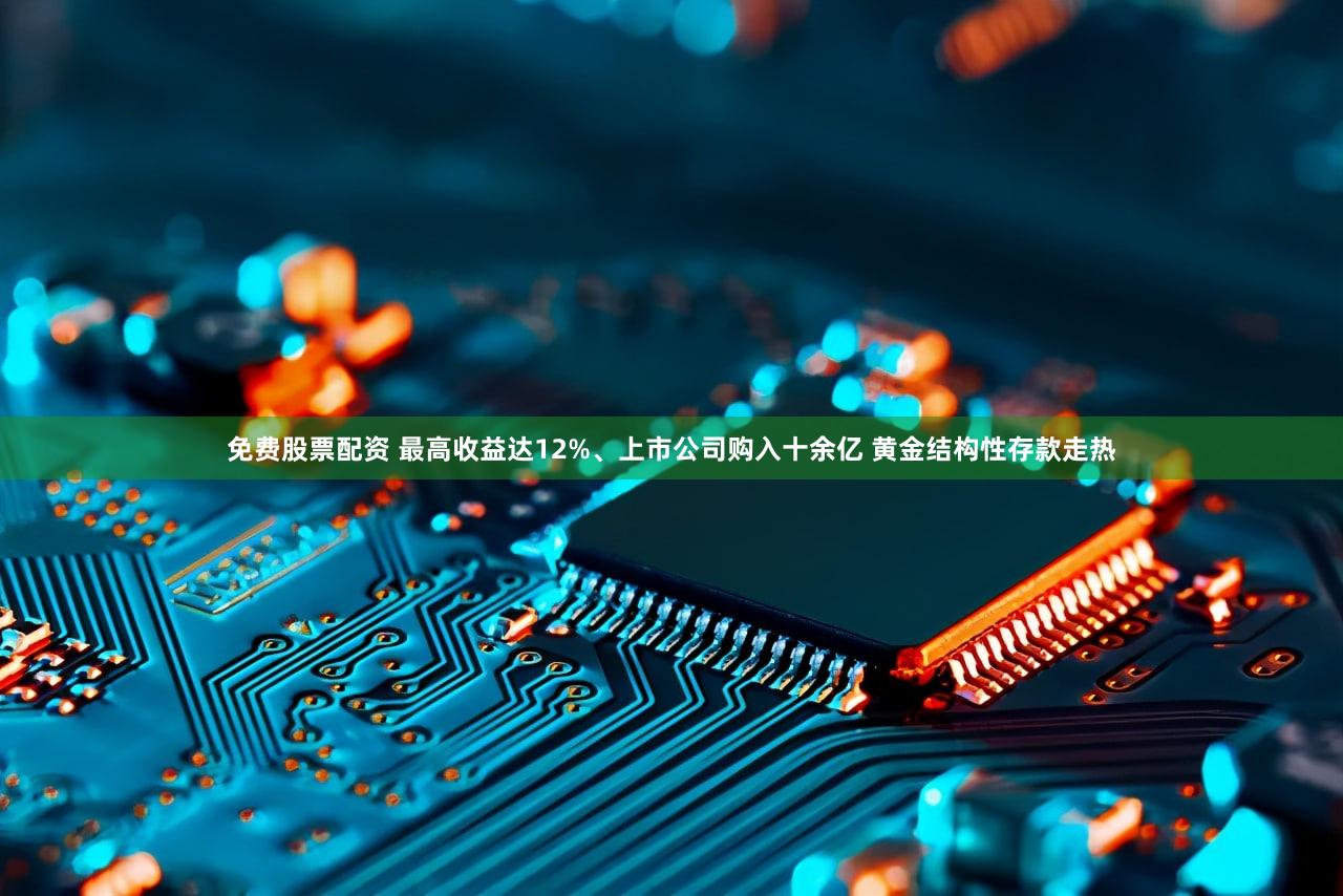 免费股票配资 最高收益达12%、上市公司购入十余亿 黄金结构性存款走热