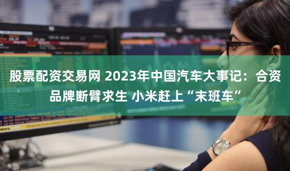 股票配资交易网 2023年中国汽车大事记：合资品牌断臂求生 小米赶上“末班车”