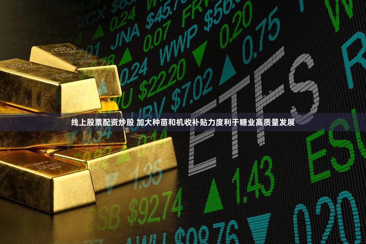 线上股票配资炒股 加大种苗和机收补贴力度利于糖业高质量发展