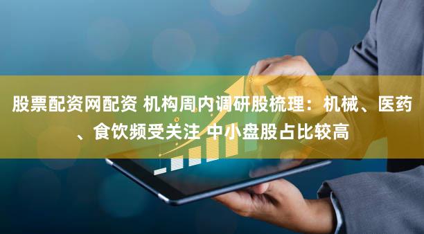 股票配资网配资 机构周内调研股梳理：机械、医药、食饮频受关注 中小盘股占比较高