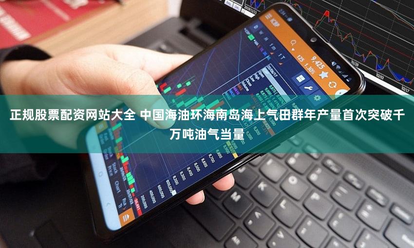 正规股票配资网站大全 中国海油环海南岛海上气田群年产量首次突破千万吨油气当量