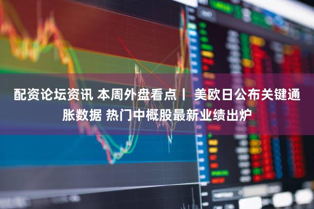 配资论坛资讯 本周外盘看点丨 美欧日公布关键通胀数据 热门中概股最新业绩出炉