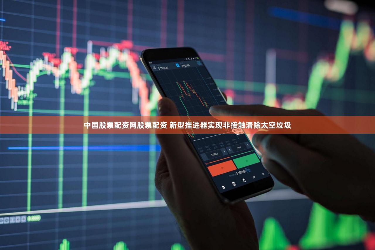 中国股票配资网股票配资 新型推进器实现非接触清除太空垃圾