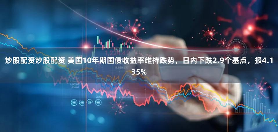 炒股配资炒股配资 美国10年期国债收益率维持跌势，日内下跌2.9个基点，报4.135%