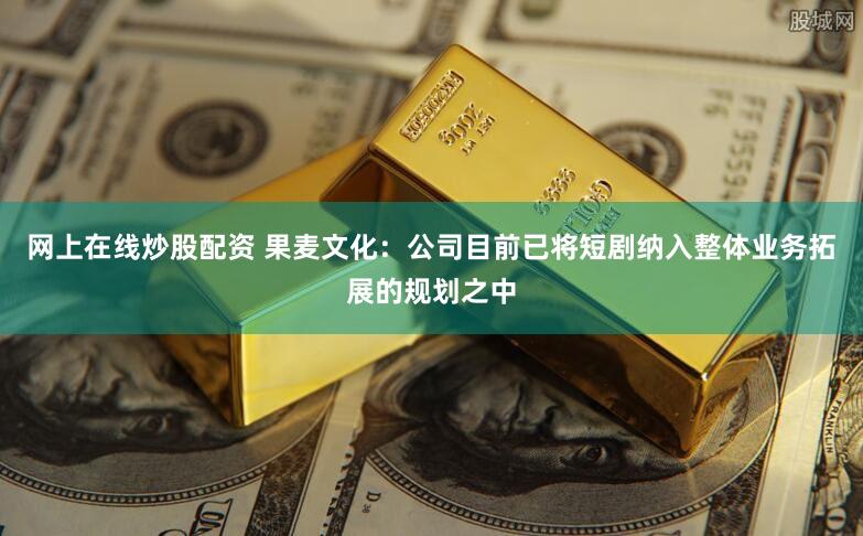 网上在线炒股配资 果麦文化：公司目前已将短剧纳入整体业务拓展的规划之中