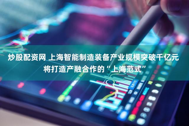 炒股配资网 上海智能制造装备产业规模突破千亿元 将打造产融合作的“上海范式”