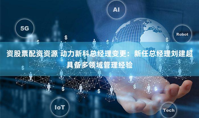 资股票配资资源 动力新科总经理变更：新任总经理刘建超具备多领域管理经验