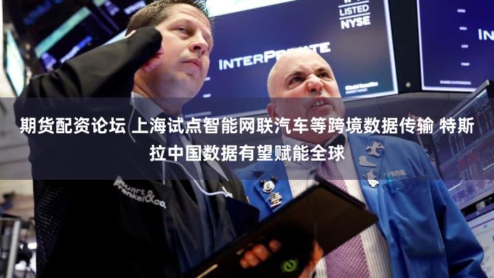 期货配资论坛 上海试点智能网联汽车等跨境数据传输 特斯拉中国数据有望赋能全球