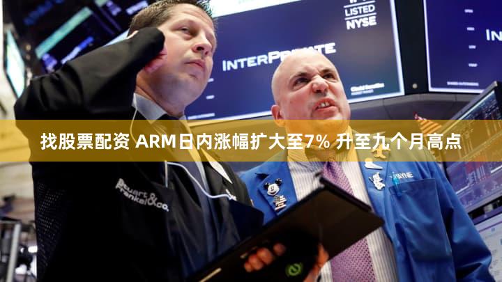 找股票配资 ARM日内涨幅扩大至7% 升至九个月高点