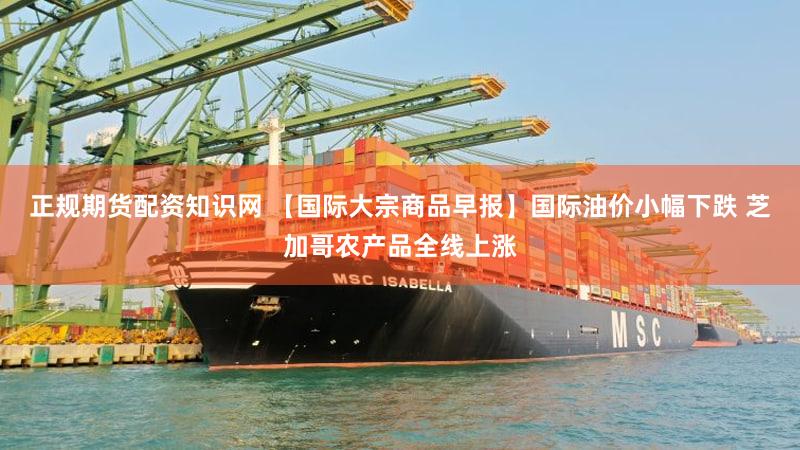 正规期货配资知识网 【国际大宗商品早报】国际油价小幅下跌 芝加哥农产品全线上涨