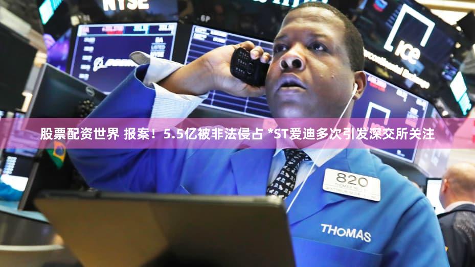 股票配资世界 报案！5.5亿被非法侵占 *ST爱迪多次引发深交所关注