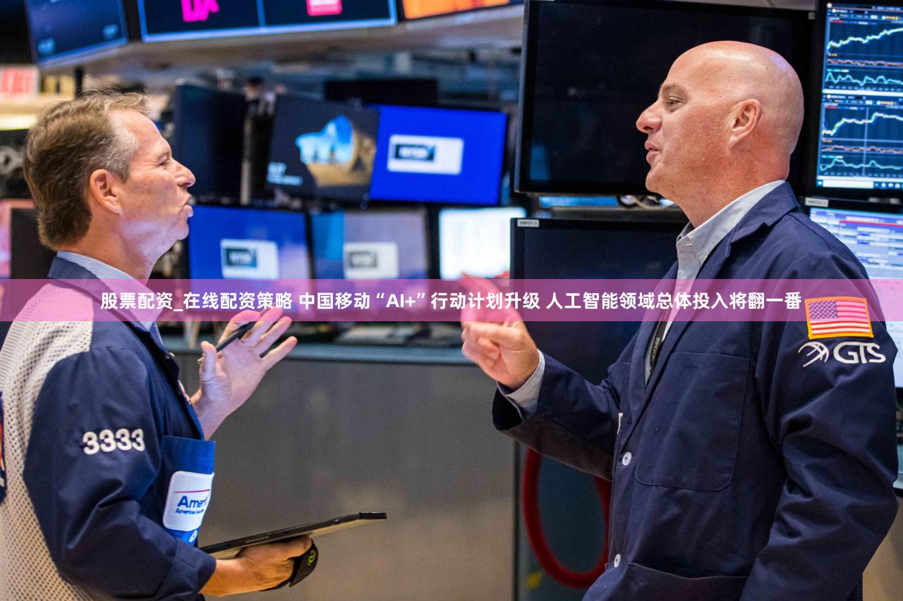股票配资_在线配资策略 中国移动“AI+”行动计划升级 人工智能领域总体投入将翻一番