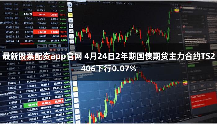 最新股票配资app官网 4月24日2年期国债期货主力合约TS2406下行0.07%