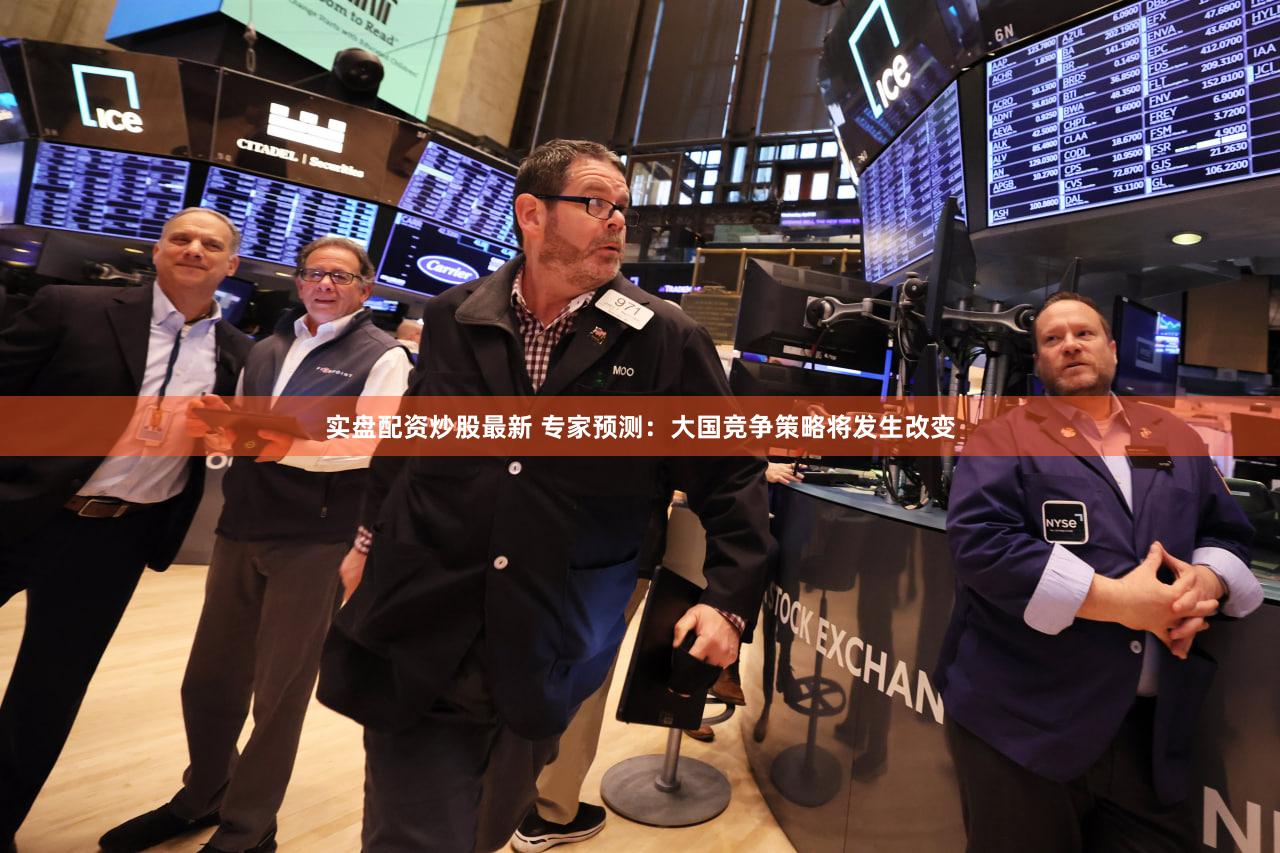 实盘配资炒股最新 专家预测:大国竞争策略将发生改变