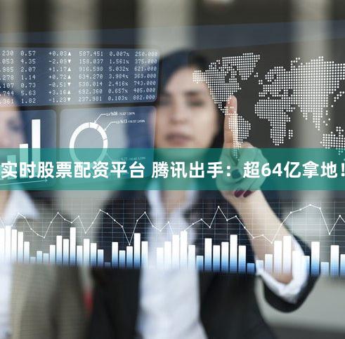实时股票配资平台 腾讯出手:超64亿拿地!
