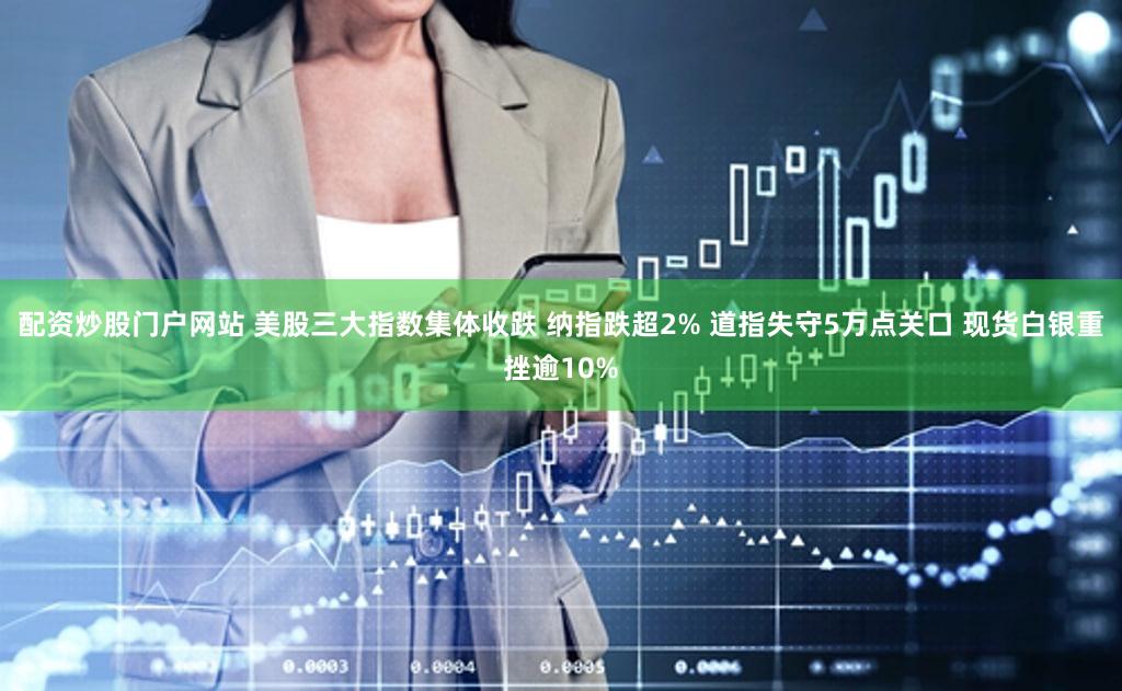 配资炒股门户网站 美股三大指数集体收跌 纳指跌超2% 道指失守5万点关口 现货白银重挫逾10%
