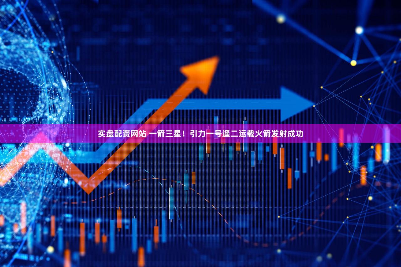 实盘配资网站 一箭三星！引力一号遥二运载火箭发射成功