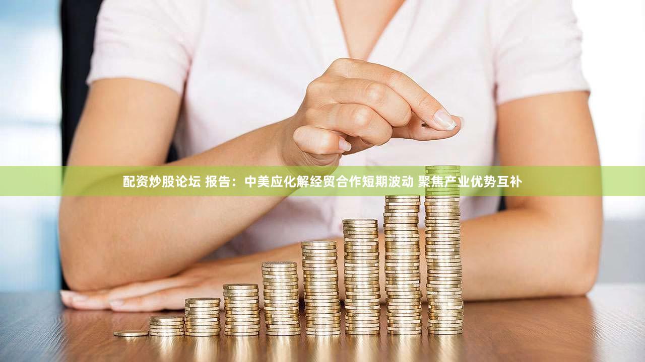 配资炒股论坛 报告：中美应化解经贸合作短期波动 聚焦产业优势互补
