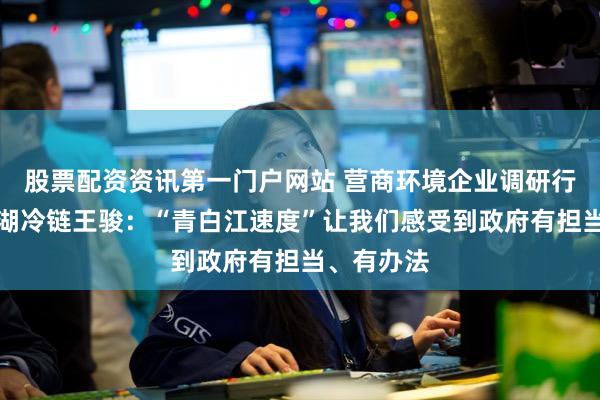 股票配资资讯第一门户网站 营商环境企业调研行丨专访玉湖冷链王骏：“青白江速度”让我们感受到政府有担当、有办法