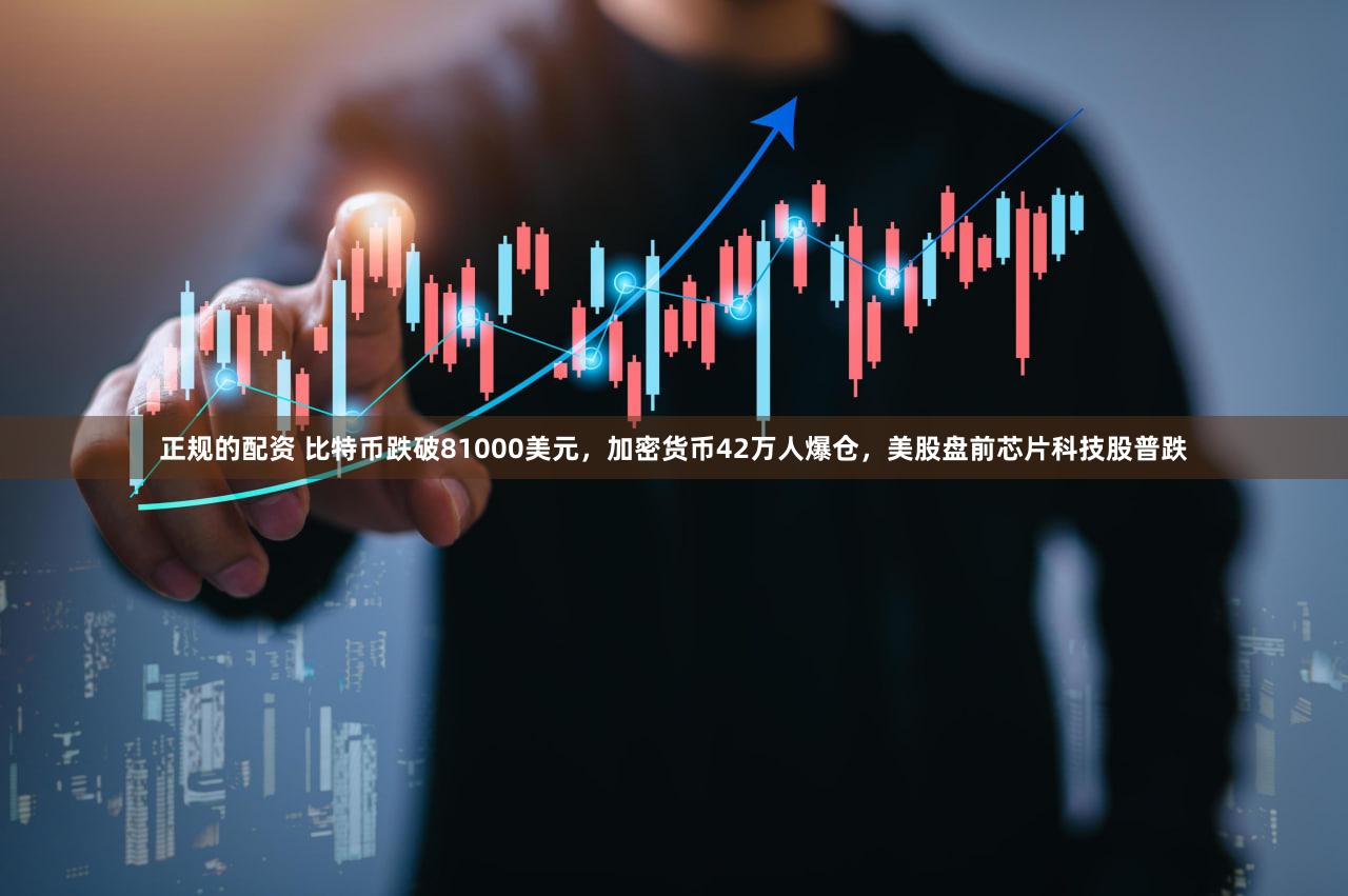 正规的配资 比特币跌破81000美元，加密货币42万人爆仓，美股盘前芯片科技股普跌
